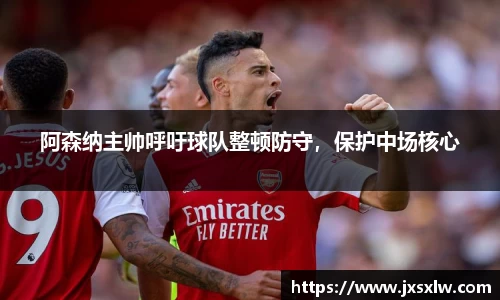 阿森纳主帅呼吁球队整顿防守，保护中场核心