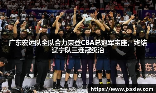 广东宏远队全队合力荣登CBA总冠军宝座，终结辽宁队三连冠统治