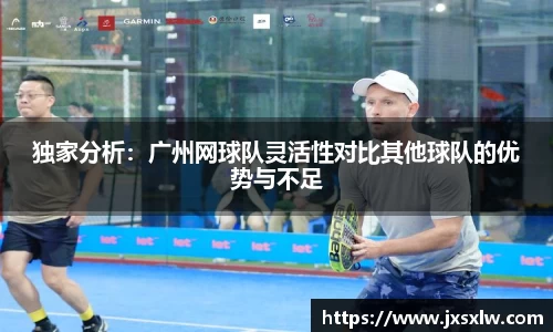 独家分析：广州网球队灵活性对比其他球队的优势与不足