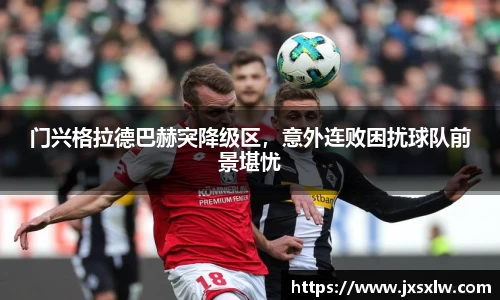 门兴格拉德巴赫突降级区，意外连败困扰球队前景堪忧