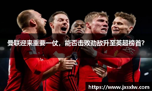 曼联迎来重要一仗，能否击败劲敌升至英超榜首？