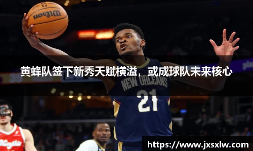 黄蜂队签下新秀天赋横溢，或成球队未来核心