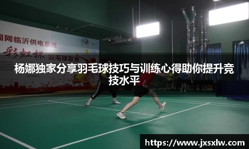 杨娜独家分享羽毛球技巧与训练心得助你提升竞技水平