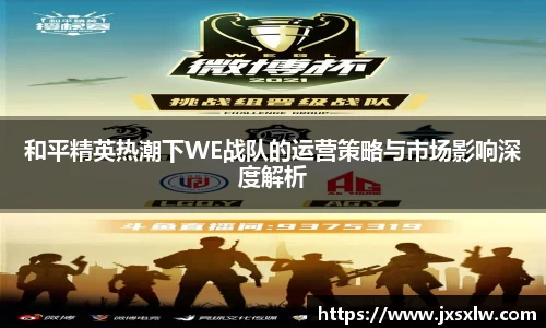和平精英热潮下WE战队的运营策略与市场影响深度解析