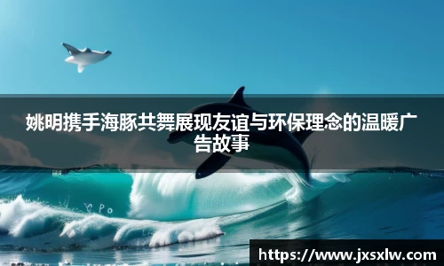 姚明携手海豚共舞展现友谊与环保理念的温暖广告故事