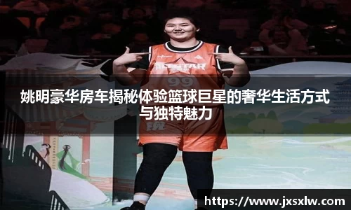姚明豪华房车揭秘体验篮球巨星的奢华生活方式与独特魅力