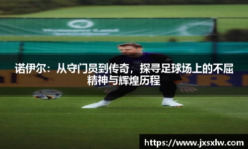 诺伊尔：从守门员到传奇，探寻足球场上的不屈精神与辉煌历程