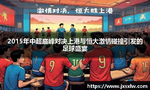 2015年中超巅峰对决上港与恒大激情碰撞引发的足球盛宴