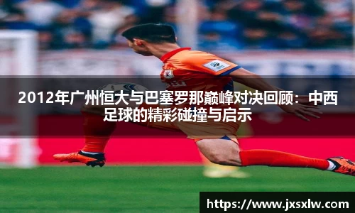 2012年广州恒大与巴塞罗那巅峰对决回顾：中西足球的精彩碰撞与启示