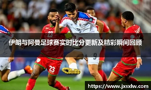 伊朗与阿曼足球赛实时比分更新及精彩瞬间回顾