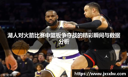 湖人对火箭比赛中篮板争夺战的精彩瞬间与数据分析