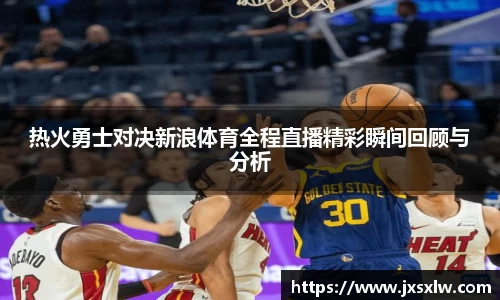 热火勇士对决新浪体育全程直播精彩瞬间回顾与分析