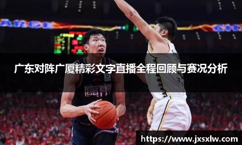 广东对阵广厦精彩文字直播全程回顾与赛况分析