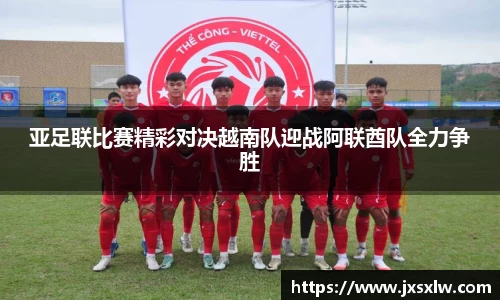 亚足联比赛精彩对决越南队迎战阿联酋队全力争胜