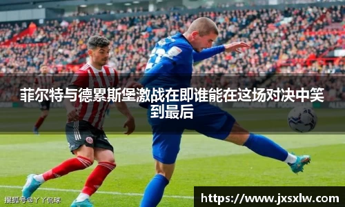 菲尔特与德累斯堡激战在即谁能在这场对决中笑到最后