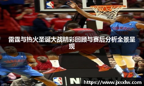 雷霆与热火圣诞大战精彩回顾与赛后分析全景呈现