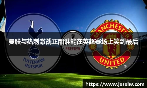 曼联与热刺激战正酣谁能在英超赛场上笑到最后