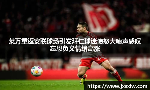 莱万重返安联球场引发拜仁球迷愤怒大嘘声感叹忘恩负义情绪高涨