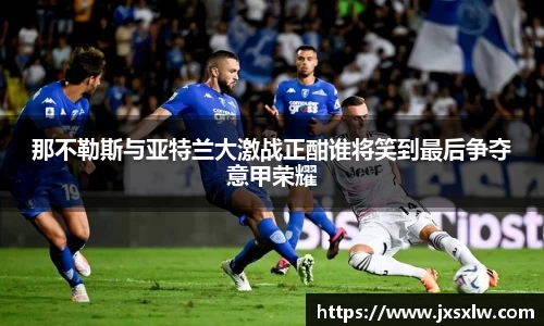 那不勒斯与亚特兰大激战正酣谁将笑到最后争夺意甲荣耀