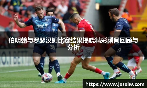 伯明翰与罗瑟汉姆比赛结果揭晓精彩瞬间回顾与分析