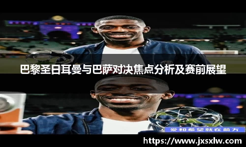 巴黎圣日耳曼与巴萨对决焦点分析及赛前展望