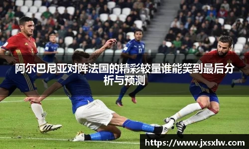 阿尔巴尼亚对阵法国的精彩较量谁能笑到最后分析与预测
