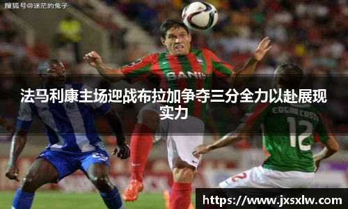 法马利康主场迎战布拉加争夺三分全力以赴展现实力
